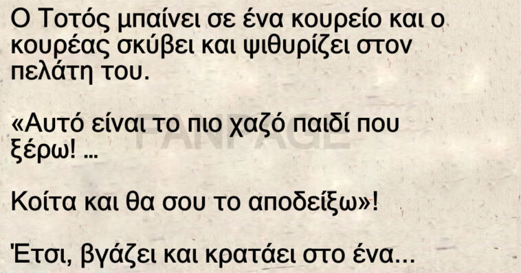 Ανέκδοτο: Ο Τοτός μπαίνει σε ένα κουρείο και ο κουρέας σκύβει και ψιθυρίζει στον πελάτη του