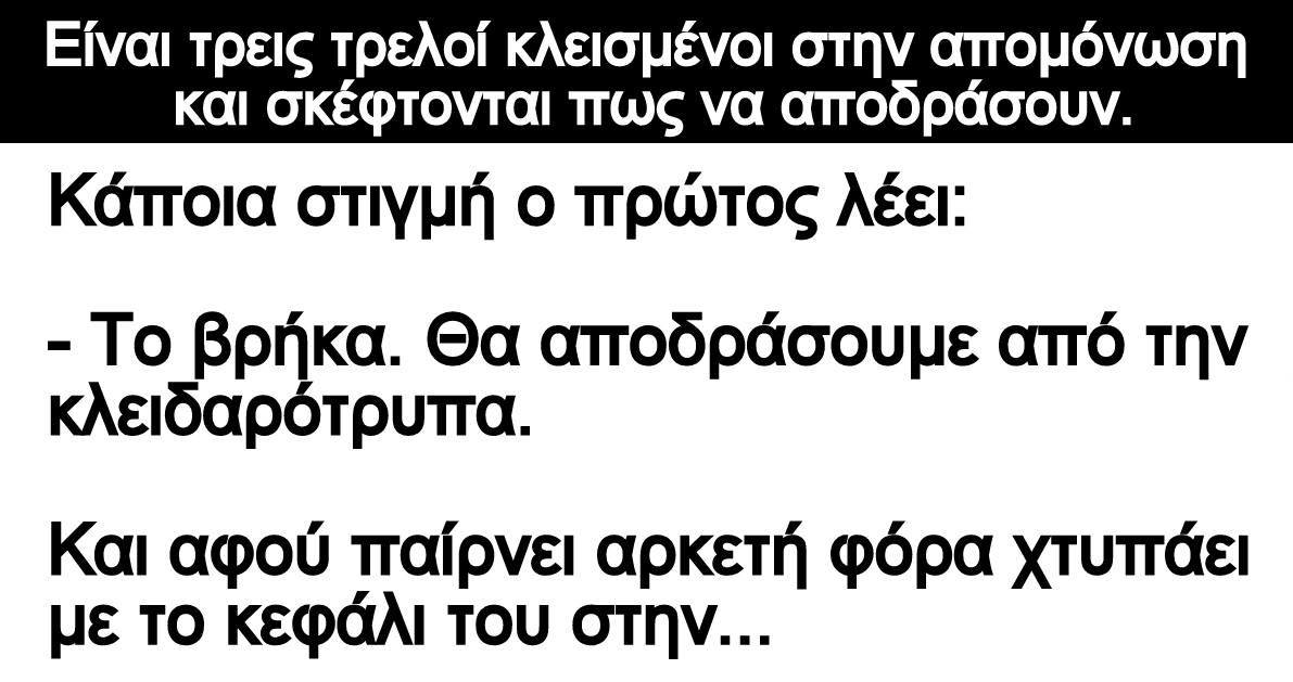 Ανέκδοτο: Είναι τρεις τρελοί κλεισμένοι στην απομόνωση και σκέφτονται πως να αποδράσουν