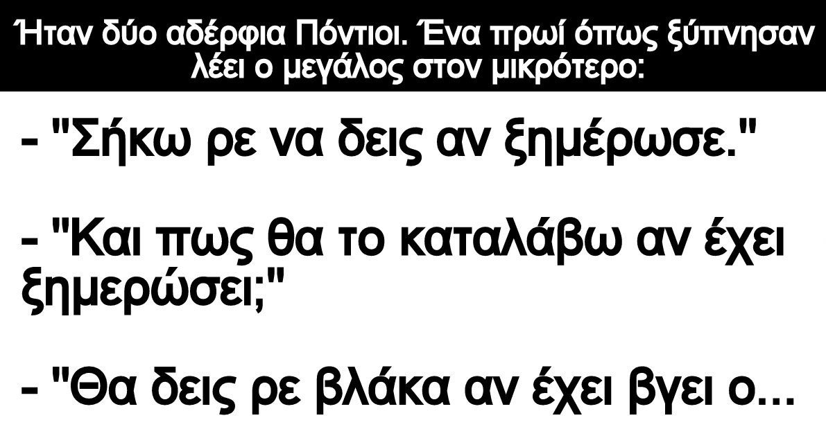 Ανέκδοτο: Ήταν δύο αδέρφια Πόντιοι. Ένα πρωί όπως ξύπνησαν λέει ο μεγάλος στον μικρότερο