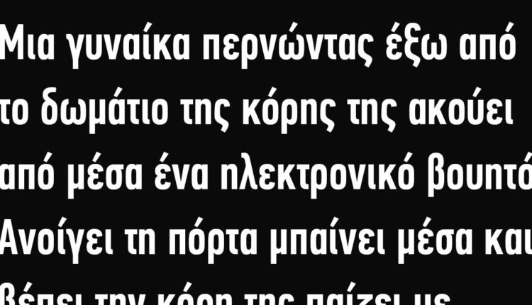 Ανέκδοτο: Μια γυναίκα περνώντας έξω από το δωμάτιο της κόρης της ακούει από μέσα ένα βουητό…