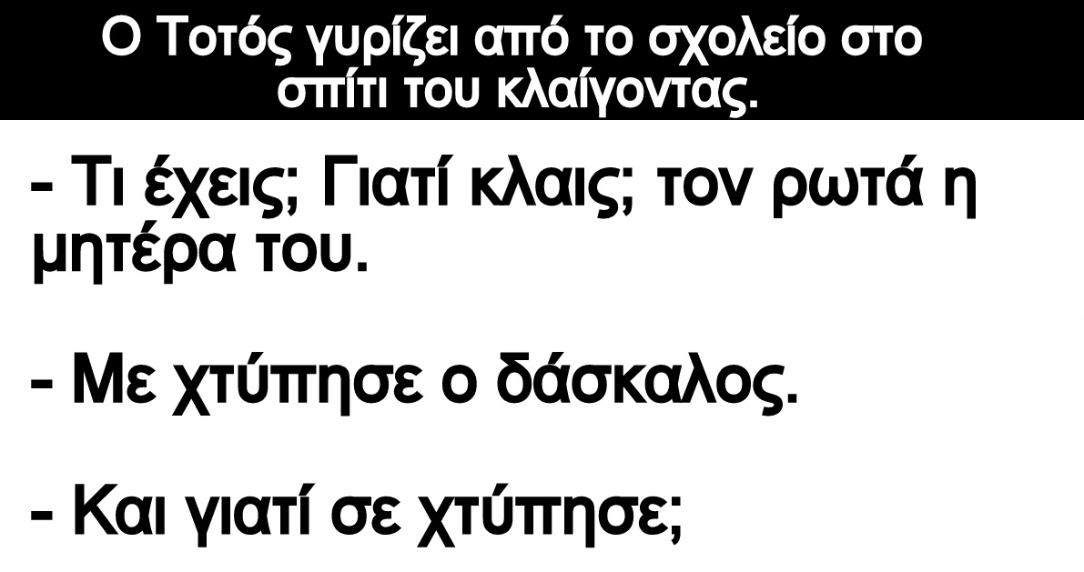 Ανέκδοτο: Ο Τοτός γυρίζει από το σχολείο στο σπίτι του κλαίγοντας.